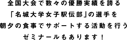 全国大会で数々の優勝実績を誇る「名城大学女子駅伝部」の寮の朝夕食の献立作成と夕食の調理を担当するゼミナールも継続的に活動中！