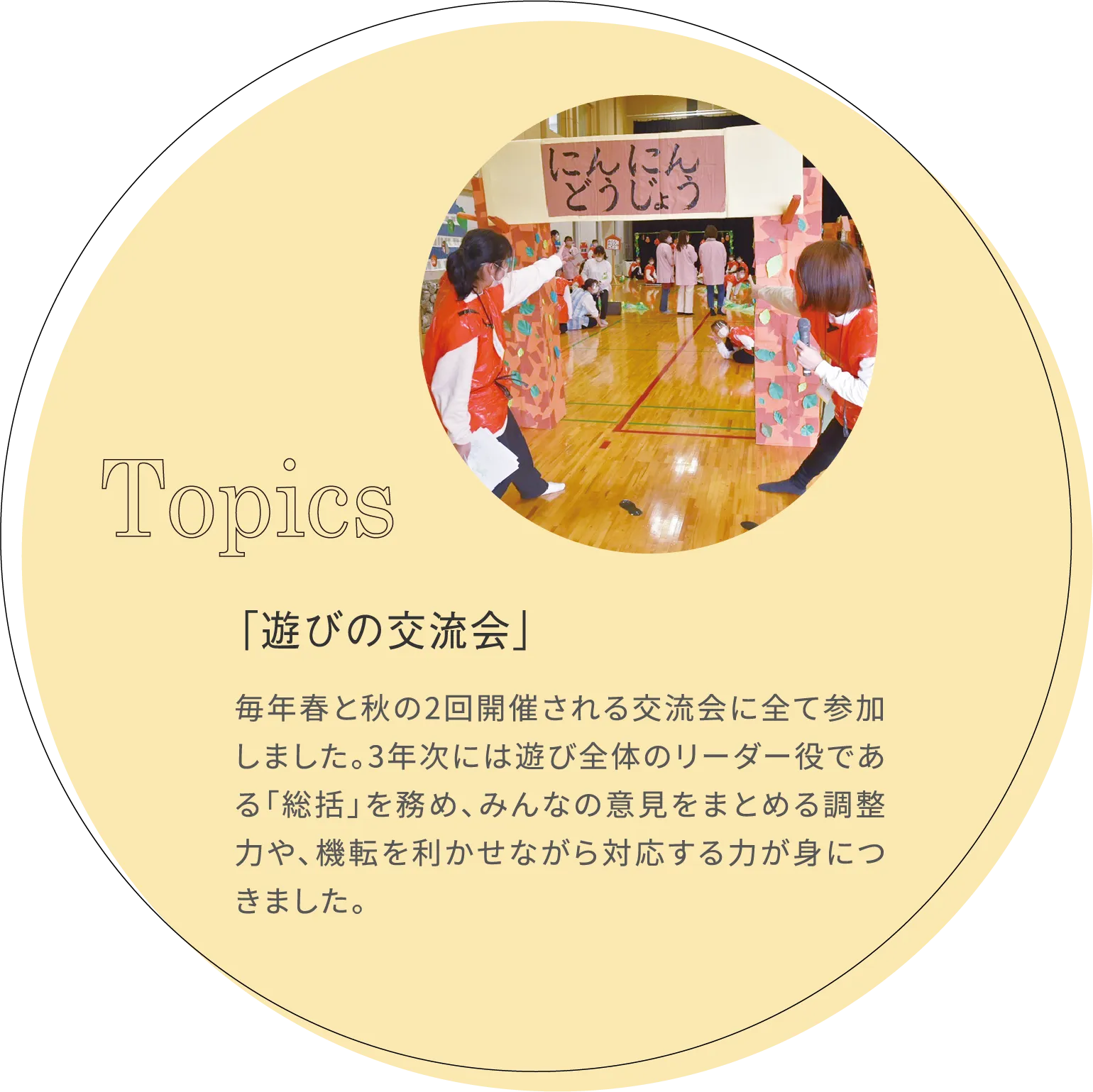 「遊びの交流会」 毎年春と秋の2回開催される交流会に全て参加しました。3年次には遊び全体のリーダー役である「総括」を務め、みんなの意見をまとめる調整力や、機転を利かせながら対応する力が身につきました。