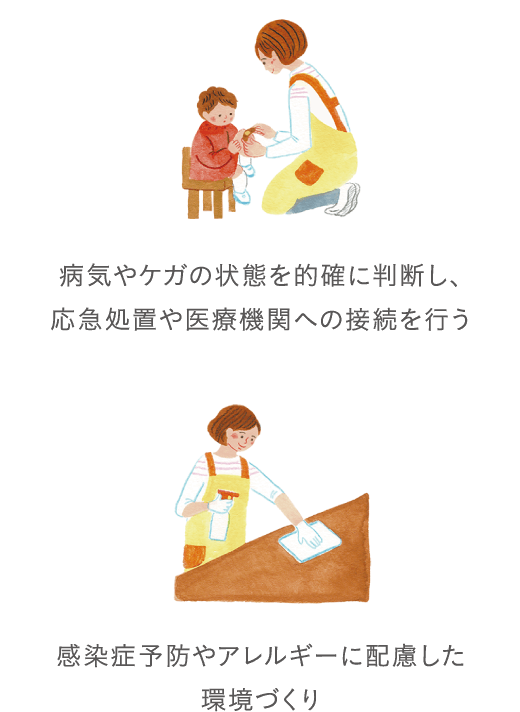 病気やケガの状態を的確に判断し、応急処置や医療機関への接続を行う 感染症予防やアレルギーに配慮した環境づくり