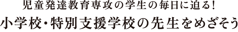 児童発達教育専攻の学生の毎日に迫る！小学校・特別支援学校の先生をめざそう