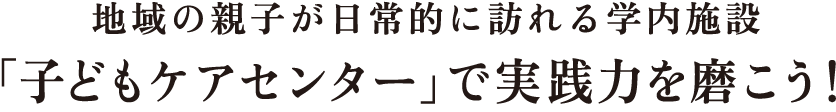 地域の親子が日常的に訪れる学内施設「子どもケアセンター」で実力を磨こう！