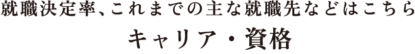 就職決定率、これまでの主な就職先などはこちら キャリア・資格
