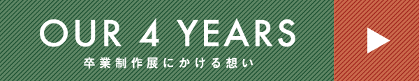 OUR 4 YEARS 卒業制作展にかける想い