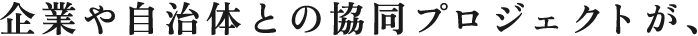 企業や自治体との協同プロジェクトが、社会で活躍するための実践力を育む。