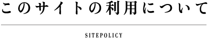 このサイトの利用について SITEPOLICY