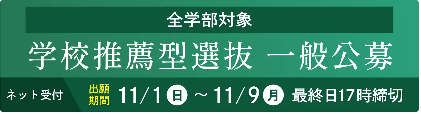 全学部対象 学校推薦型選抜 一般公募 ネット受付 出願期間11/1（日）～11/9（月）最終日17時締切