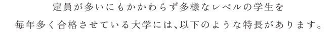 定員が多いにもかかわらず多様なレベルの学生を毎年多く合格させている大学には、以下のような特長があります。