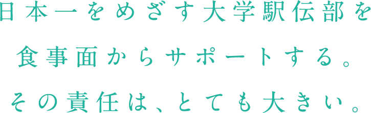 日本一を目指す大学駅伝部を食事面からサポートする。その責任感は、とても大きい。