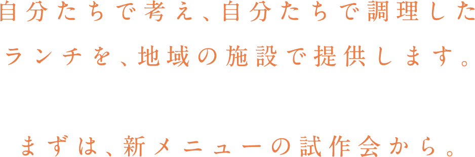 自分たちで考え、自分たちで調理したランチを、地域の施設で提供します。まずは、新メニューの試作会から。