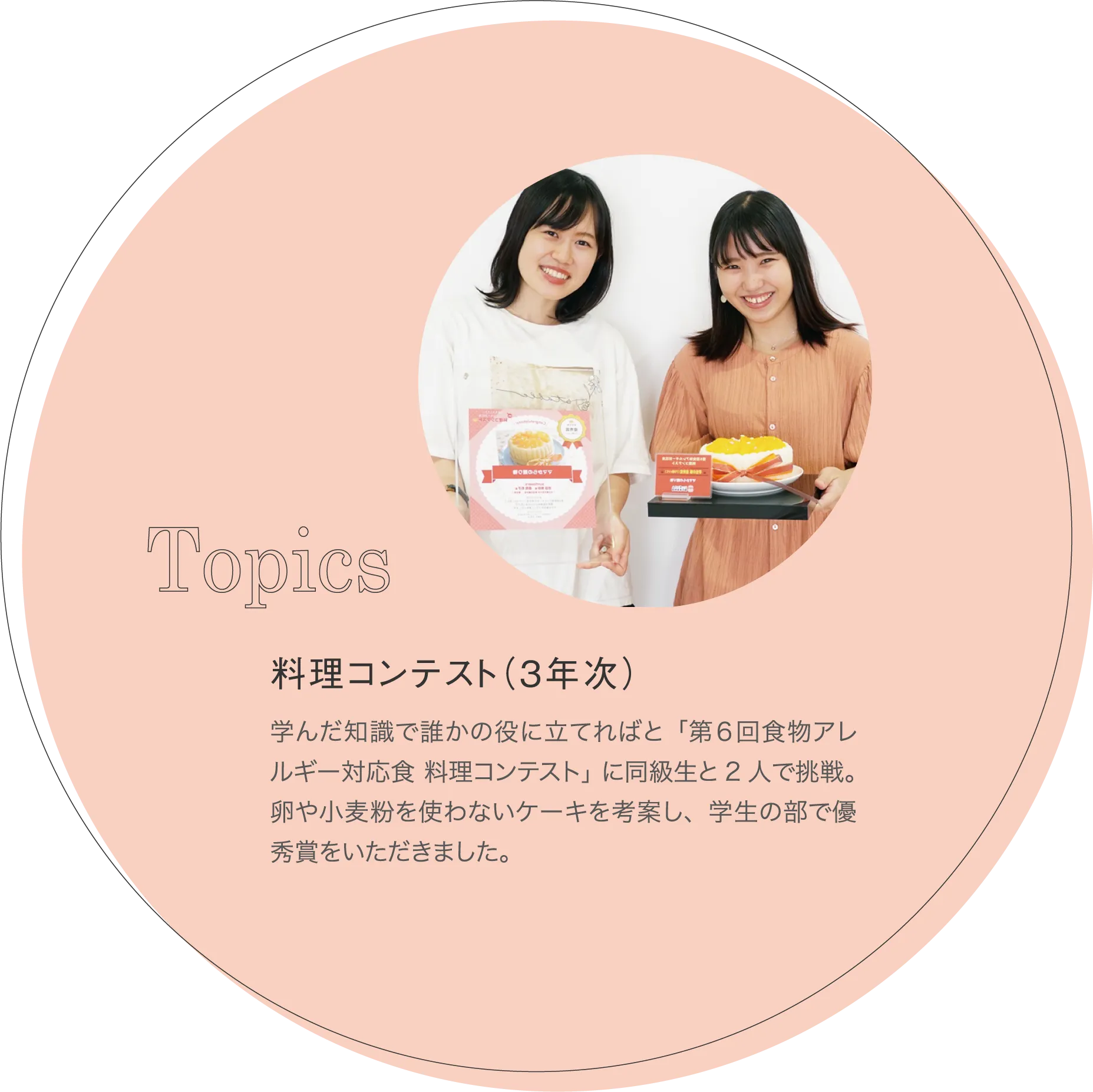 料理コンテスト(3年次) 学んだ知識で誰かの役に立てればと「第6回食物アレルギー対応食 料理コンテスト」に同級生と2人で挑戦。卵や小麦粉を使わないケーキを考案し、学生の部で優秀賞をいただきました。