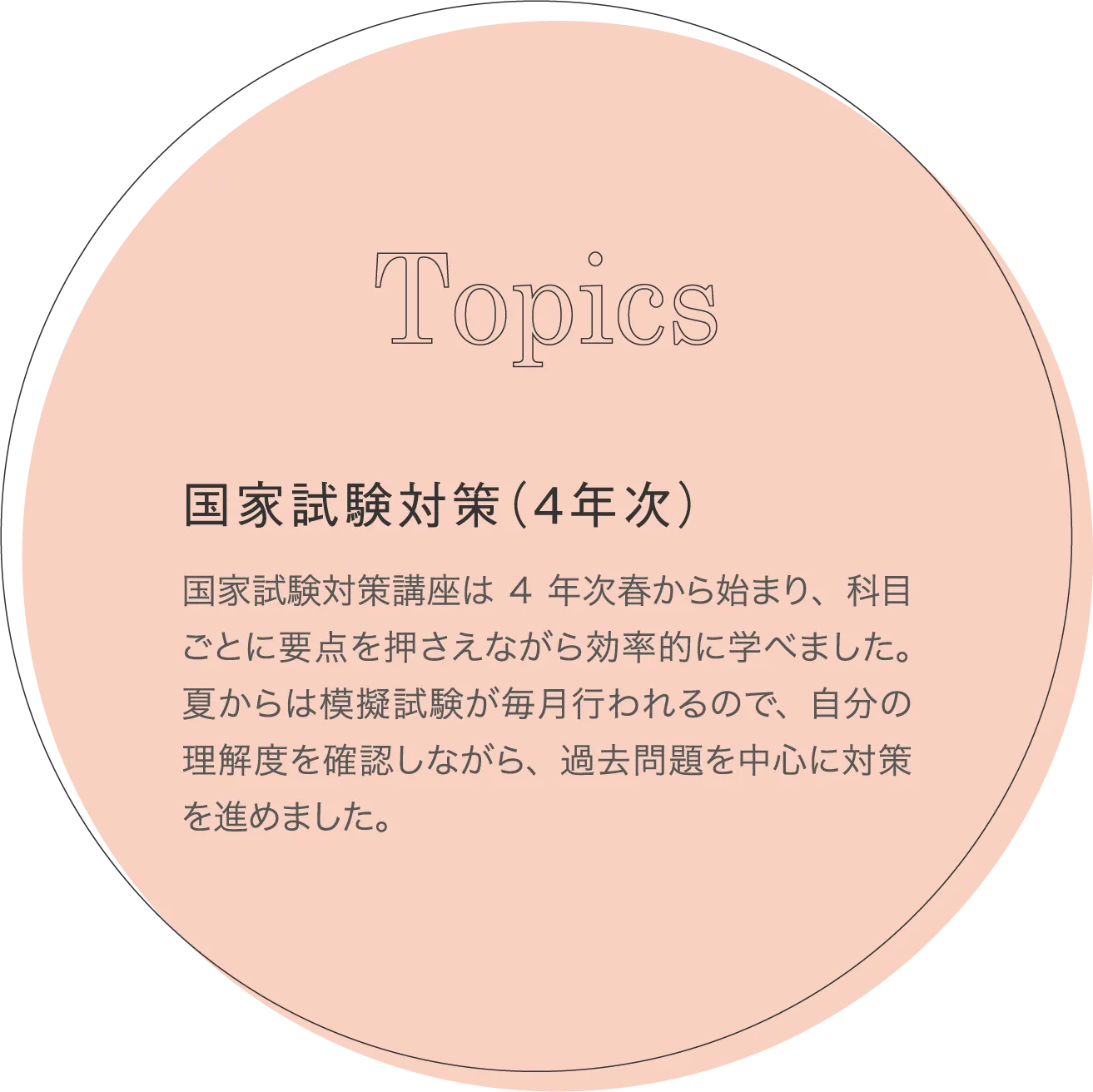 国家試験対策（4年次） 国家試験対策講座は4年次春から始まり、科目ごとに要点を押さえながら効率的に学べました。夏からは模擬試験が毎月行われるので、自分の理解度を確認しながら、過去問題を中心に対策を進めました。